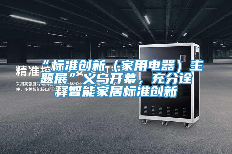 “標(biāo)準(zhǔn)創(chuàng)新（家用電器）主題展”義烏開幕，充分詮釋智能家居標(biāo)準(zhǔn)創(chuàng)新