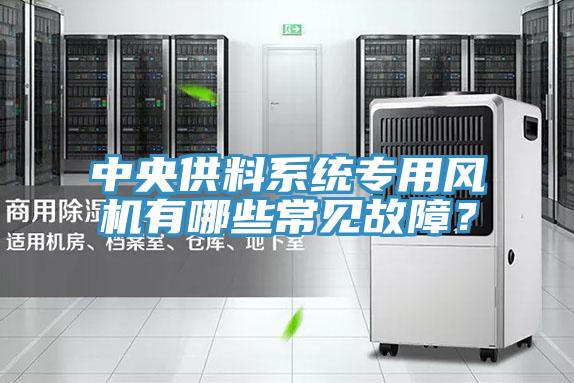 中央供料系統(tǒng)專用風機有哪些常見故障?