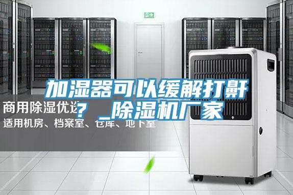 加濕器可以緩解打鼾?_除濕機(jī)廠家