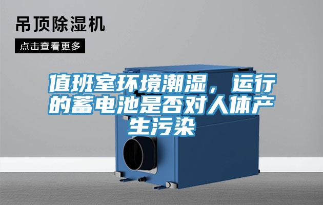 值班室環(huán)境潮濕，運(yùn)行的蓄電池是否對人體產(chǎn)生污染