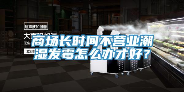 商場長時(shí)間不營業(yè)潮濕發(fā)霉怎么辦才好？