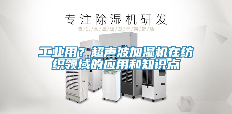 工業用？超聲波加濕機在紡織領域的應用和知識點