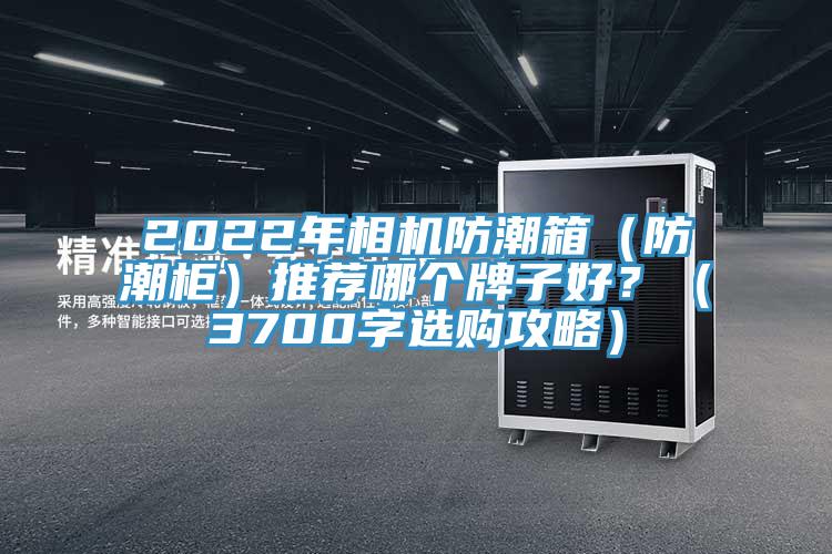 2022年相機防潮箱（防潮柜）推薦哪個牌子好？（3700字選購攻略）
