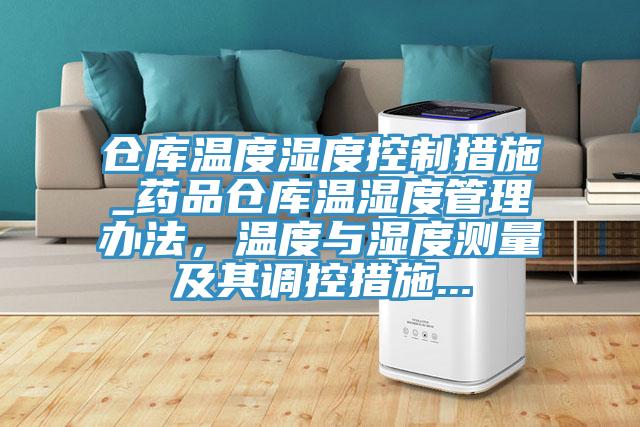 倉(cāng)庫(kù)溫度濕度控制措施_藥品倉(cāng)庫(kù)溫濕度管理辦法，溫度與濕度測(cè)量及其調(diào)控措施...