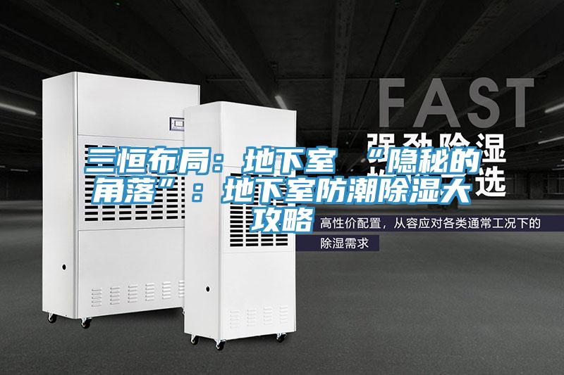 三恒布局:地下室≠“隱秘的角落”:地下室防潮除濕大攻略