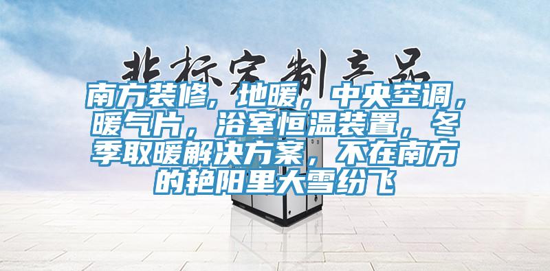 南方裝修, 地暖，中央空調(diào)，暖氣片，浴室恒溫裝置，冬季取暖解決方案，不在南方的艷陽(yáng)里大雪紛飛