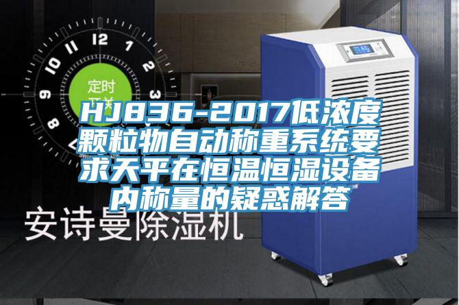 HJ836-2017低濃度顆粒物自動(dòng)稱(chēng)重系統(tǒng)要求天平在恒溫恒濕設(shè)備內(nèi)稱(chēng)量的疑惑解答