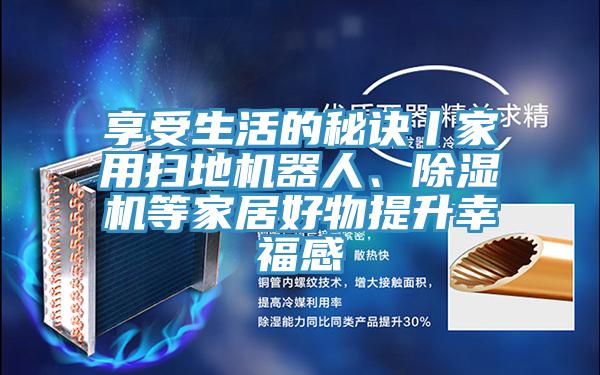 享受生活的秘訣丨家用掃地機器人、除濕機等家居好物提升幸福感