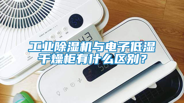 工業除濕機與電子低濕干燥柜有什么區別？
