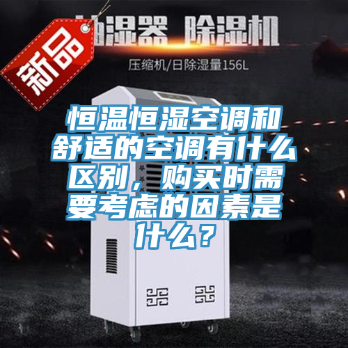 恒溫恒濕空調和舒適的空調有什么區別，購買時需要考慮的因素是什么？