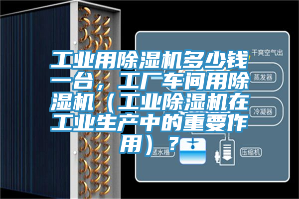 工業(yè)用除濕機(jī)多少錢(qián)一臺(tái)，工廠車(chē)間用除濕機(jī)（工業(yè)除濕機(jī)在工業(yè)生產(chǎn)中的重要作用）？