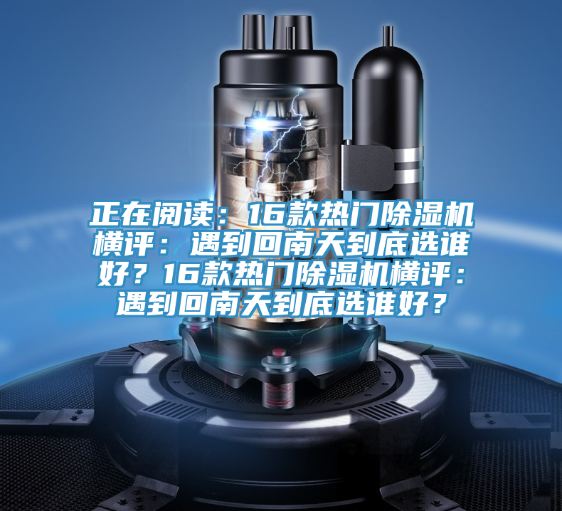 正在閱讀：16款熱門除濕機(jī)橫評(píng)：遇到回南天到底選誰(shuí)好？16款熱門除濕機(jī)橫評(píng)：遇到回南天到底選誰(shuí)好？