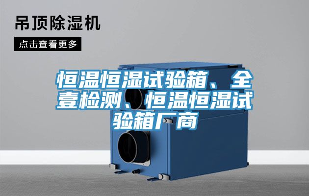 恒溫恒濕試驗(yàn)箱、全壹檢測(cè)、恒溫恒濕試驗(yàn)箱廠商