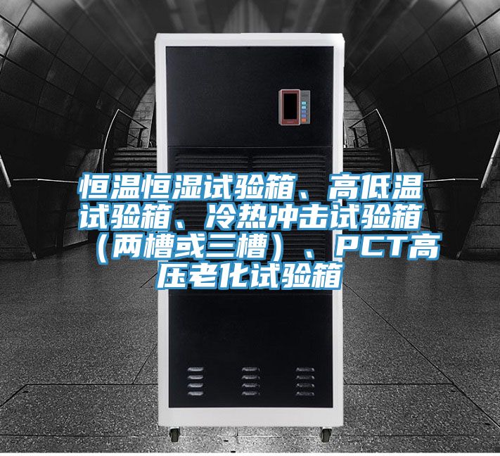 恒溫恒濕試驗箱、高低溫試驗箱、冷熱沖擊試驗箱（兩槽或三槽）、PCT高壓老化試驗箱