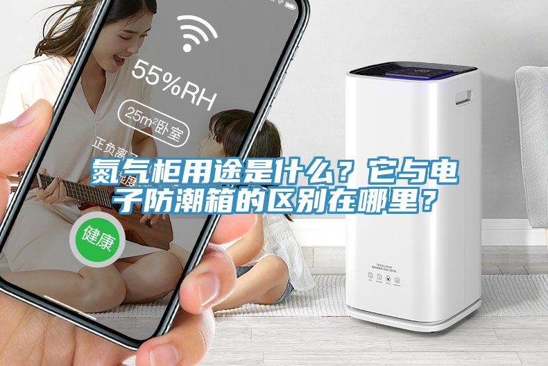 氮氣柜用途是什么？它與電子防潮箱的區(qū)別在哪里？