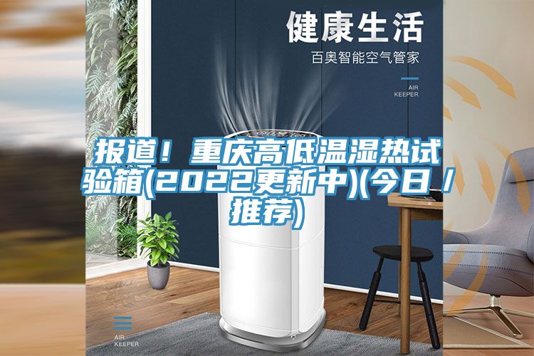 報道！重慶高低溫濕熱試驗(yàn)箱(2022更新中)(今日／推薦)