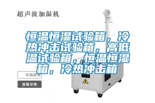 恒溫恒濕試驗箱，冷熱沖擊試驗箱，高低溫試驗箱，恒溫恒濕箱，冷熱沖擊箱