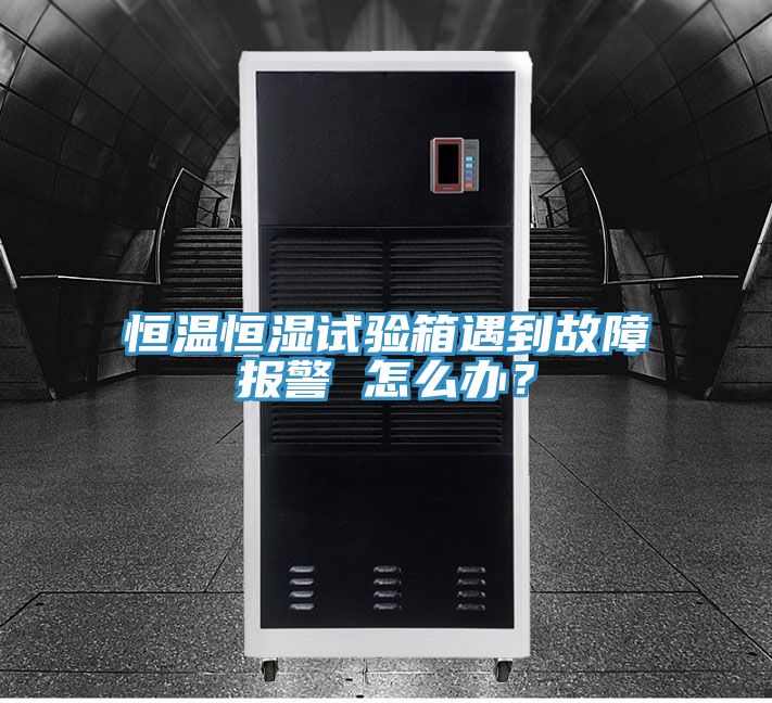 恒溫恒濕試驗箱遇到故障報警 怎么辦？