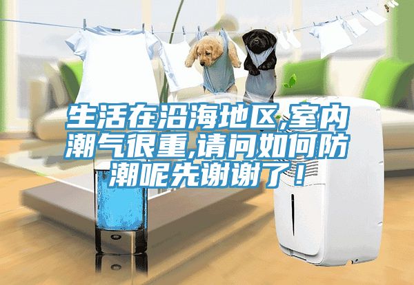 生活在沿海地區(qū),室內(nèi)潮氣很重,請(qǐng)問如何防潮呢先謝謝了！
