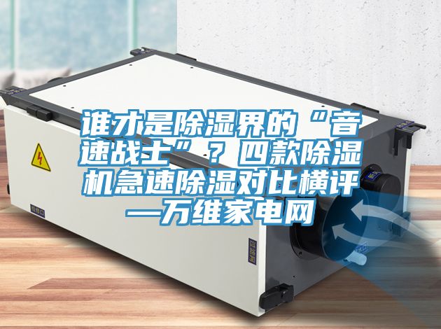誰才是除濕界的“音速戰士”？四款除濕機急速除濕對比橫評—萬維家電網