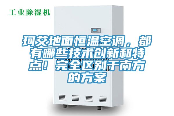 珂艾地面恒溫空調，都有哪些技術創新和特點！完全區別于南方的方案