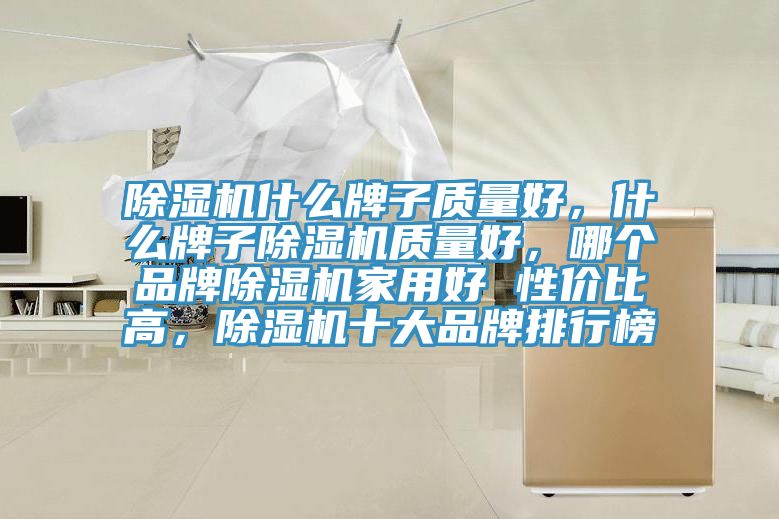 除濕機什么牌子質(zhì)量好，什么牌子除濕機質(zhì)量好，哪個品牌除濕機家用好 性價比高，除濕機十大品牌排行榜