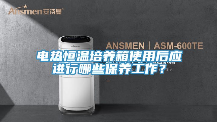 電熱恒溫培養箱使用后應進行哪些保養工作？