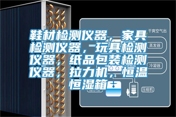 鞋材檢測儀器，家具檢測儀器，玩具檢測儀器，紙品包裝檢測儀器，拉力機(jī)，恒溫恒濕箱