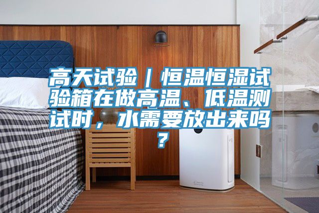 高天試驗｜恒溫恒濕試驗箱在做高溫、低溫測試時，水需要放出來嗎？